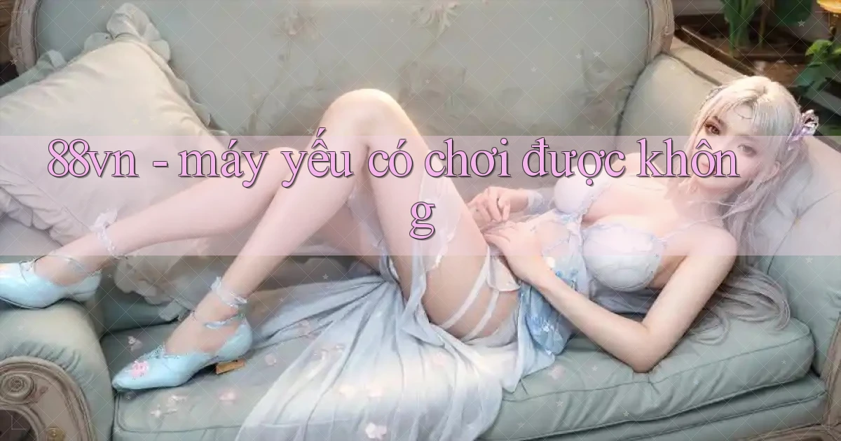 88vn   máy yếu có chơi được không