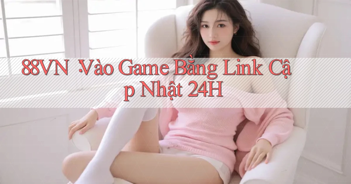 88vn： Vào Game Bằng Link Cập Nhật 24h