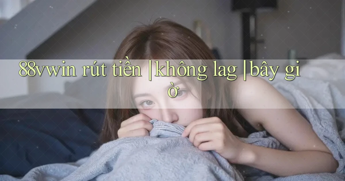 88vwin rút tiền không lag bây giờ