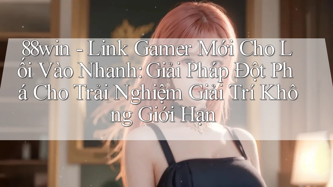 88win - Link Gamer Mới Cho Lối Vào Nhanh: Giải Pháp Đột Phá Cho Trải Nghiệm Giải Trí Không Giới Hạn 88win - Link Gamer Mới Cho Lối Vào Nhanh: Giải Pháp Đột Phá Cho Trải Nghiệm Giải Trí Không Giới Hạn