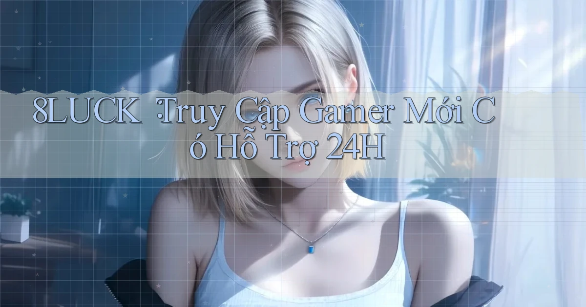 8luck： Truy Cập Gamer Mới Có Hỗ Trợ 24h