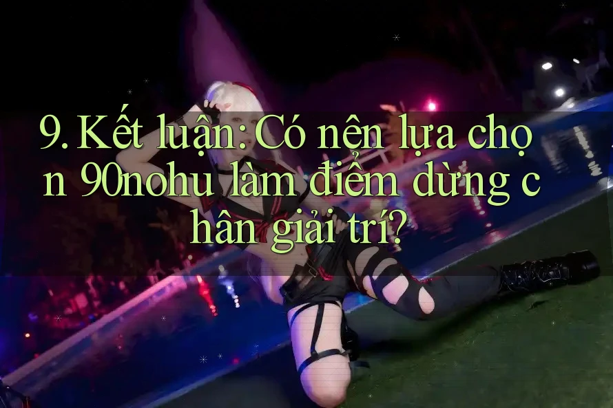 9. Kết luận: Có nên lựa chọn 90nohu làm điểm dừng chân giải trí?