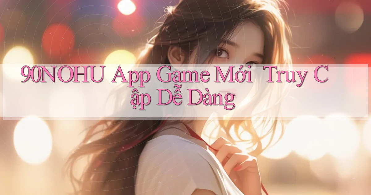 90nohu   App Game Mới ｜ Truy Cập Dễ Dàng