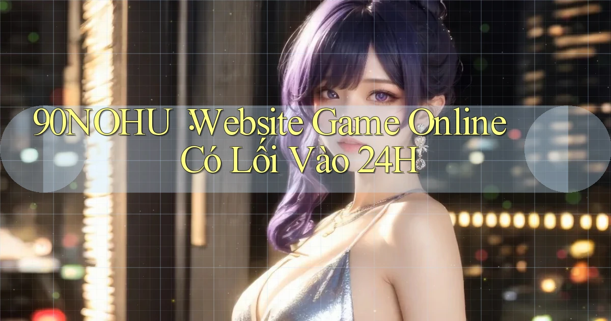 90nohu： Website Game Online Có Lối Vào 24h