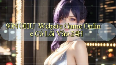 90nohu： Website Game Online Có Lối Vào 24h
