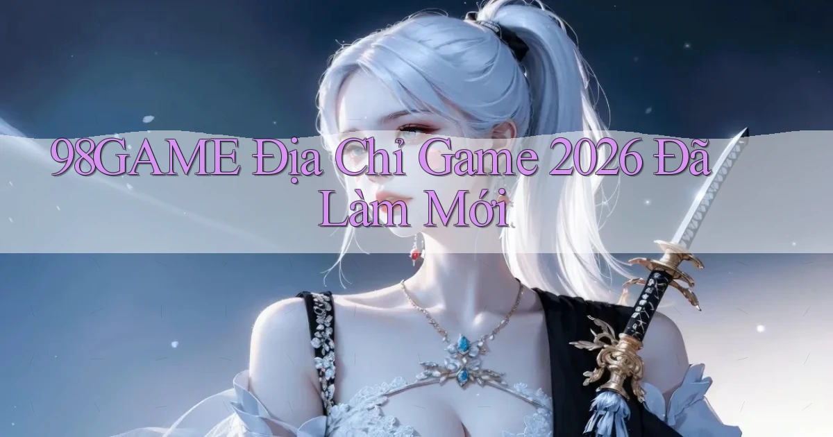 98game   Địa Chỉ Game 2026 Đã Làm Mới