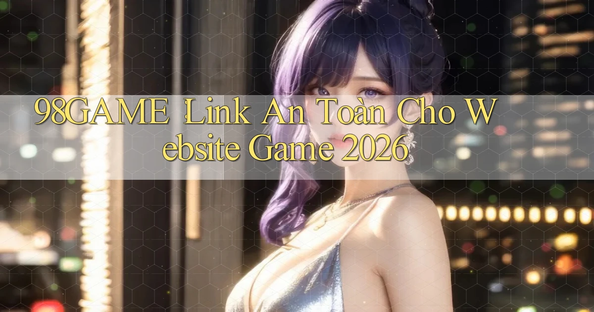 98game： Link An Toàn Cho Website Game 2026