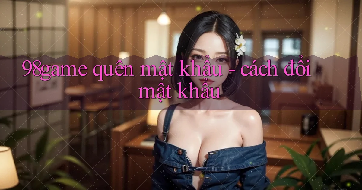 98game quên mật khẩu   cách đổi mật khẩu
