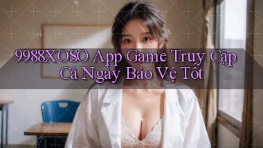 9988xoso   App Game Truy Cập Cả Ngày Bảo Vệ Tốt