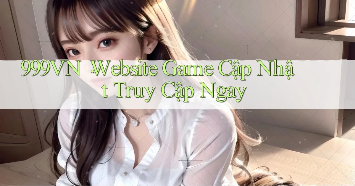 999vn： Website Game Cập Nhật Truy Cập Ngay