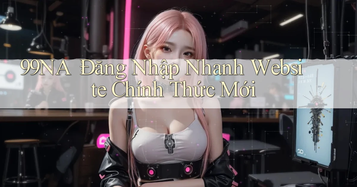 99na： Đăng Nhập Nhanh Website Chính Thức Mới