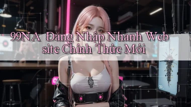 99na： Đăng Nhập Nhanh Website Chính Thức Mới