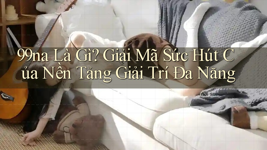 99na Là Gì? Giải Mã Sức Hút Của Nền Tảng Giải Trí Đa Năng