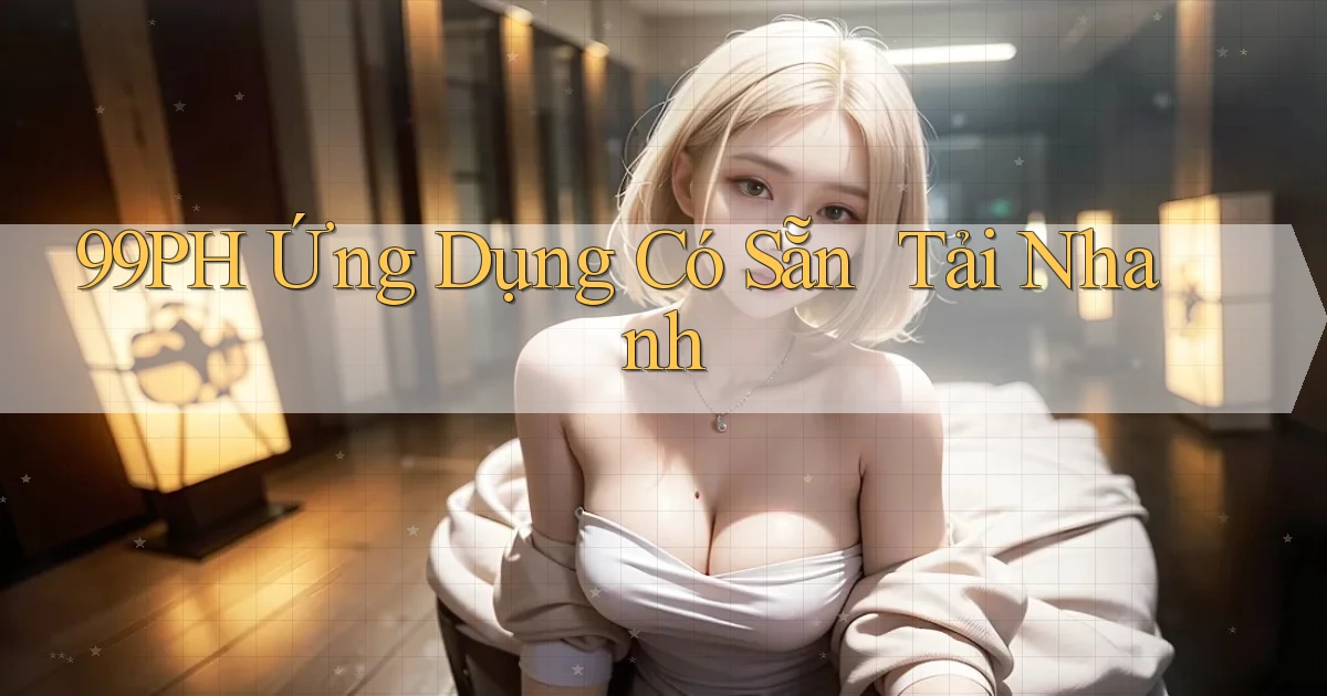 99ph   Ứng Dụng Có Sẵn ｜ Tải Nhanh