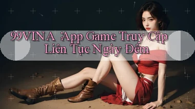 99vina： App Game Truy Cập Liên Tục Ngày Đêm
