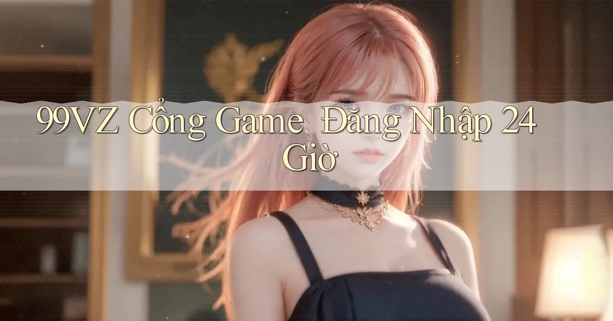 99vz   Cổng Game ｜ Đăng Nhập 24 Giờ