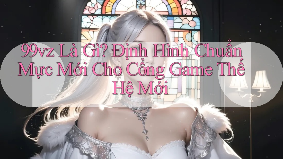 99vz Là Gì? Định Hình Chuẩn Mực Mới Cho Cổng Game Thế Hệ Mới 99vz Là Gì? Định Hình Chuẩn Mực Mới Cho Cổng Game Thế Hệ Mới