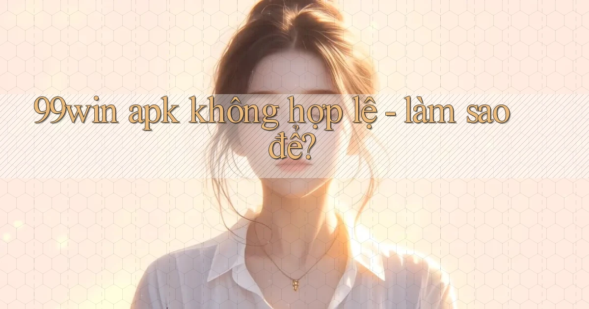 99win apk không hợp lệ   làm sao để
