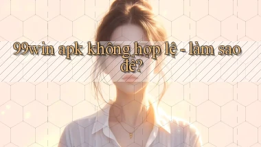 99win apk không hợp lệ   làm sao để