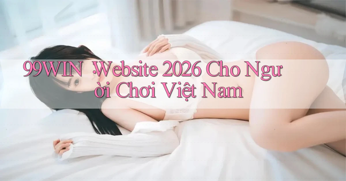 99win： Website 2026 Cho Người Chơi Việt Nam
