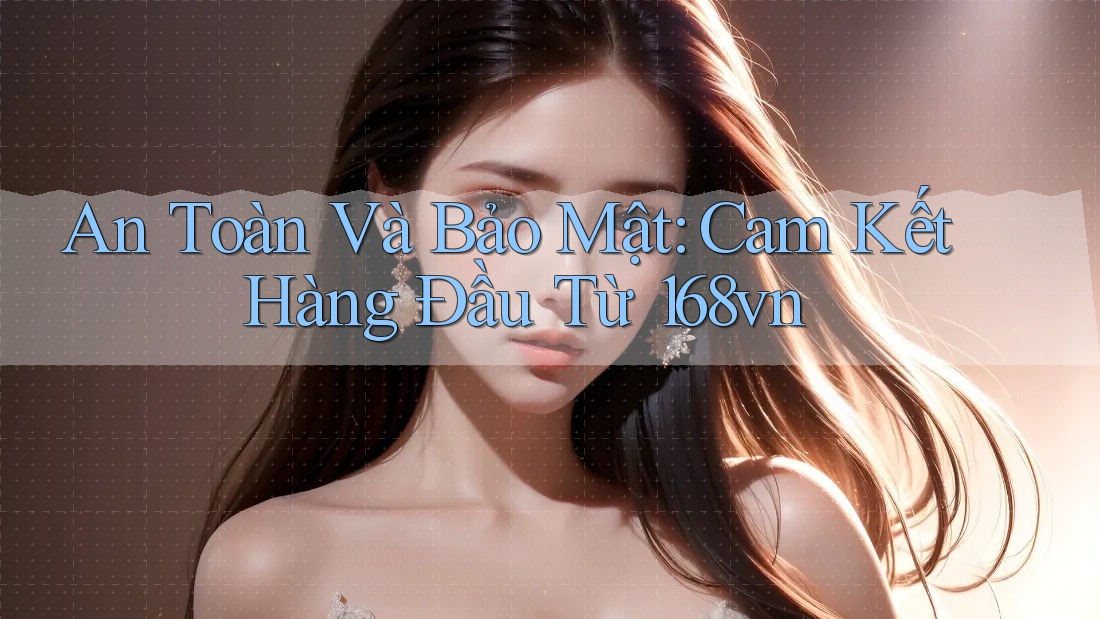 An Toàn Và Bảo Mật: Cam Kết Hàng Đầu Từ 168vn