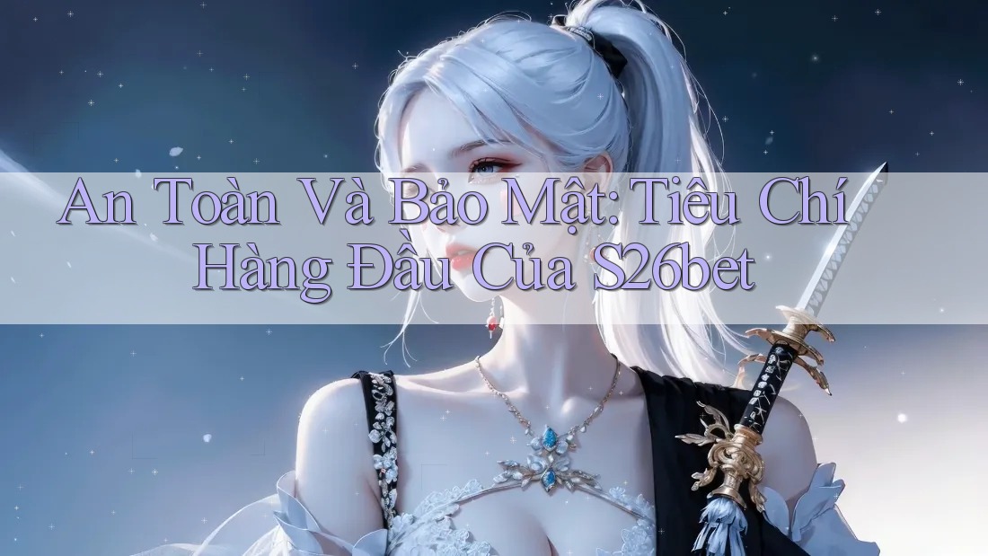 An Toàn Và Bảo Mật: Tiêu Chí Hàng Đầu Của S26bet