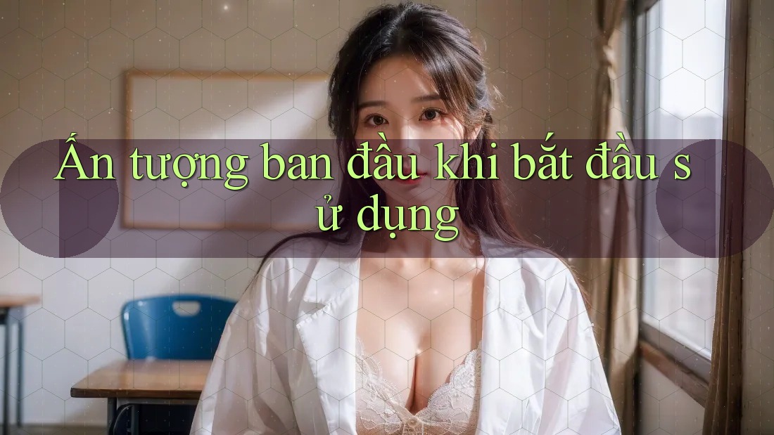 Ấn tượng ban đầu khi bắt đầu sử dụng