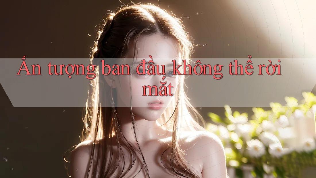 Ấn tượng ban đầu không thể rời mắt Ấn tượng ban đầu không thể rời mắt