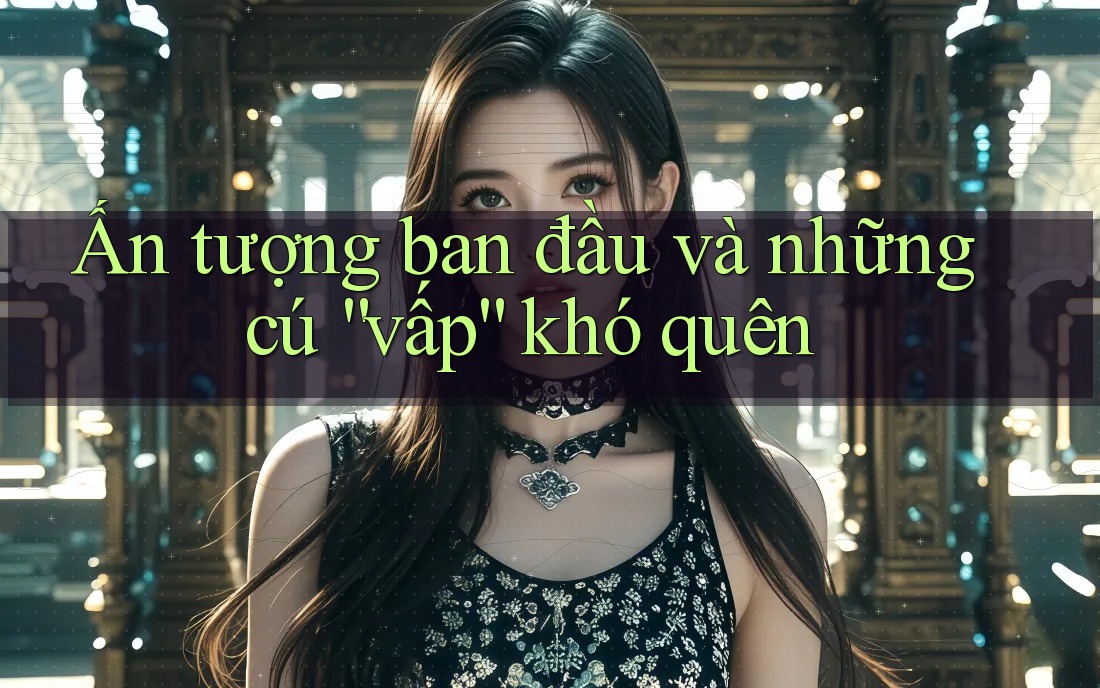 Ấn tượng ban đầu và những cú “vấp” khó quên Ấn tượng ban đầu và những cú “vấp” khó quên