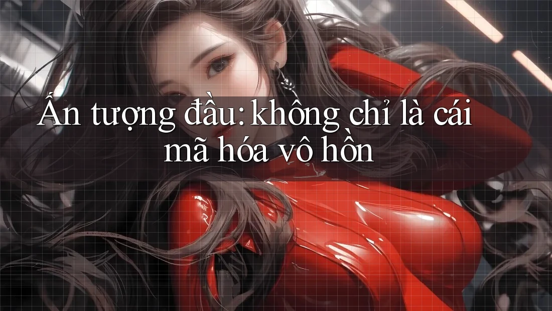 Ấn tượng đầu: không chỉ là cái mã hóa vô hồn Ấn tượng đầu: không chỉ là cái mã hóa vô hồn