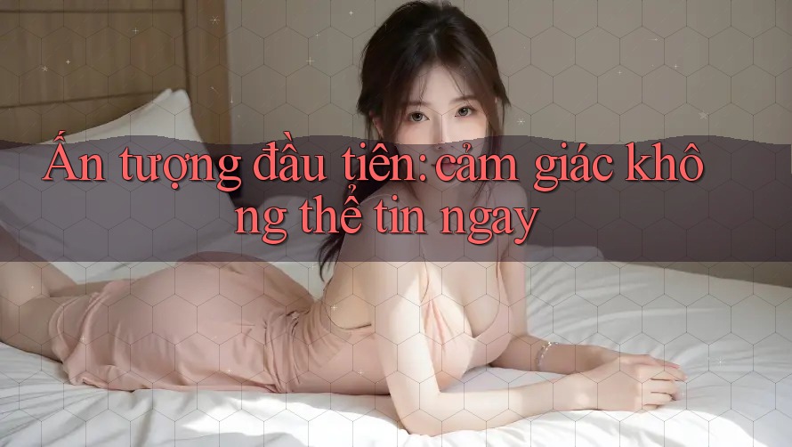 Ấn tượng đầu tiên: cảm giác không thể tin ngay Ấn tượng đầu tiên: cảm giác không thể tin ngay