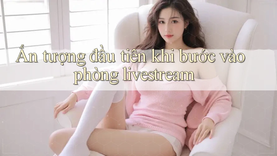 Ấn tượng đầu tiên khi bước vào phòng livestream