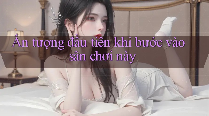 Ấn tượng đầu tiên khi bước vào sân chơi này