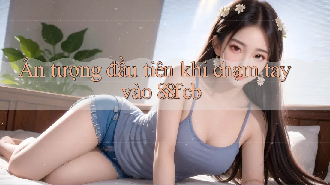 Ấn tượng đầu tiên khi chạm tay vào 88fcb Ấn tượng đầu tiên khi chạm tay vào 88fcb