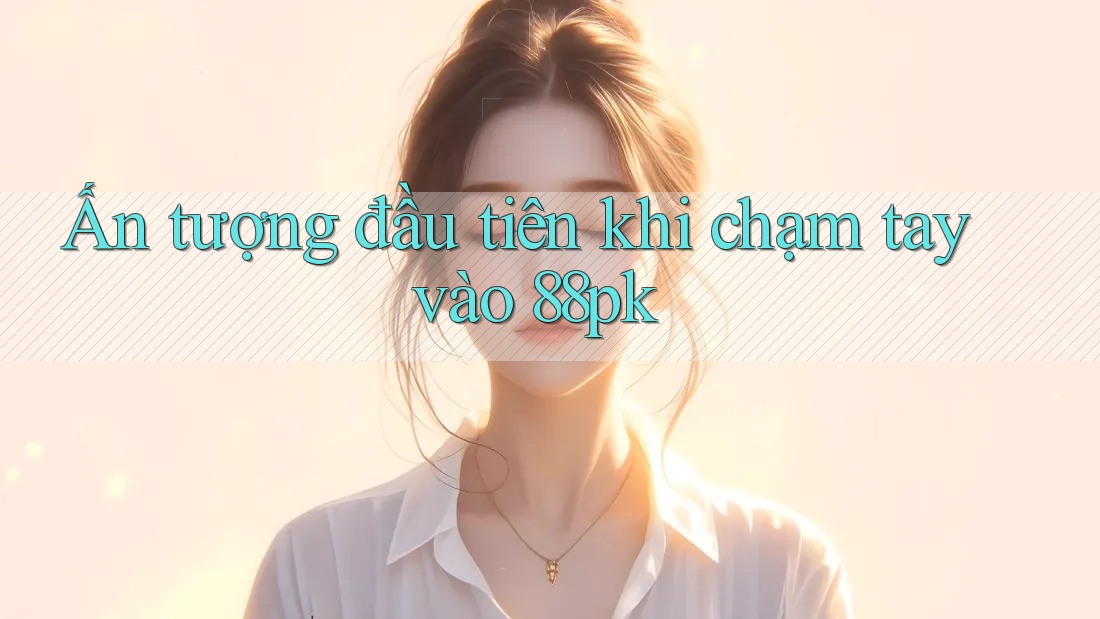 Ấn tượng đầu tiên khi chạm tay vào 88pk Ấn tượng đầu tiên khi chạm tay vào 88pk