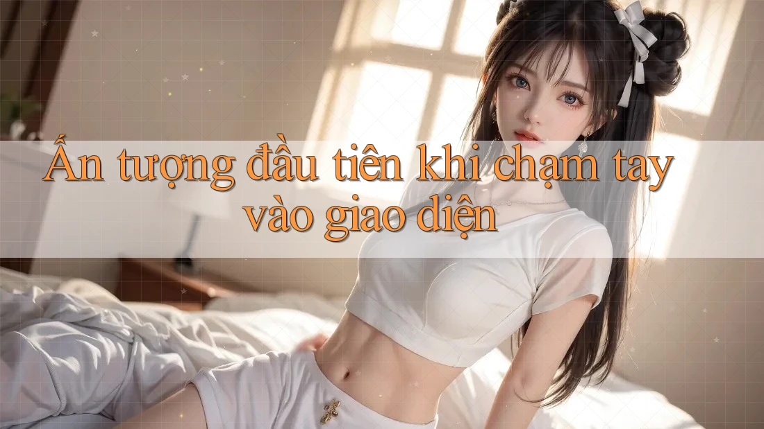 Ấn tượng đầu tiên khi chạm tay vào giao diện