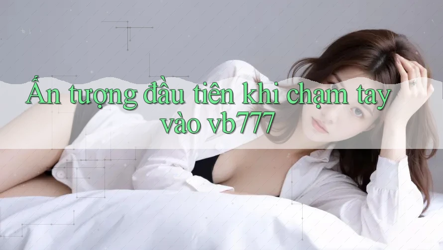 Ấn tượng đầu tiên khi chạm tay vào vb777