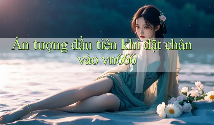 Ấn tượng đầu tiên khi đặt chân vào vn666 Ấn tượng đầu tiên khi đặt chân vào vn666