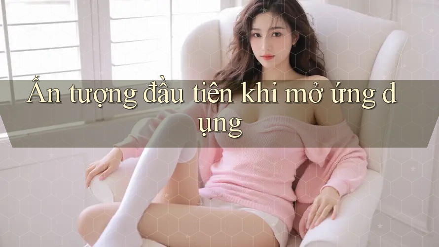 Ấn tượng đầu tiên khi mở ứng dụng Ấn tượng đầu tiên khi mở ứng dụng