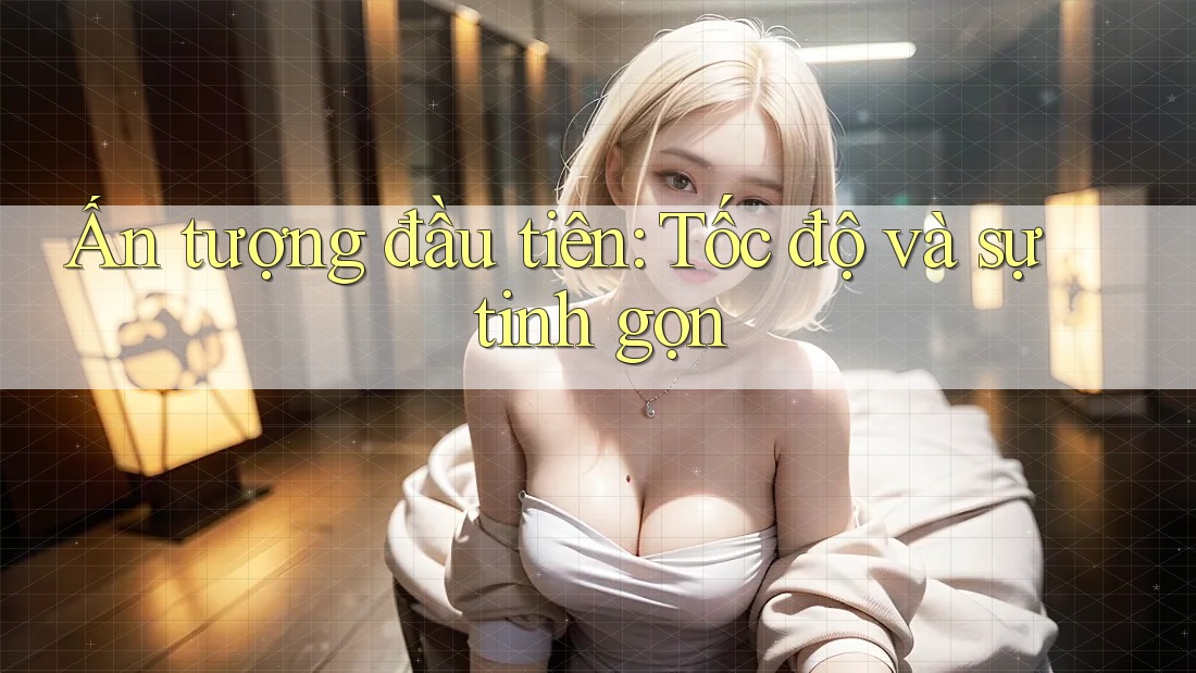 Ấn tượng đầu tiên: Tốc độ và sự tinh gọn Ấn tượng đầu tiên: Tốc độ và sự tinh gọn