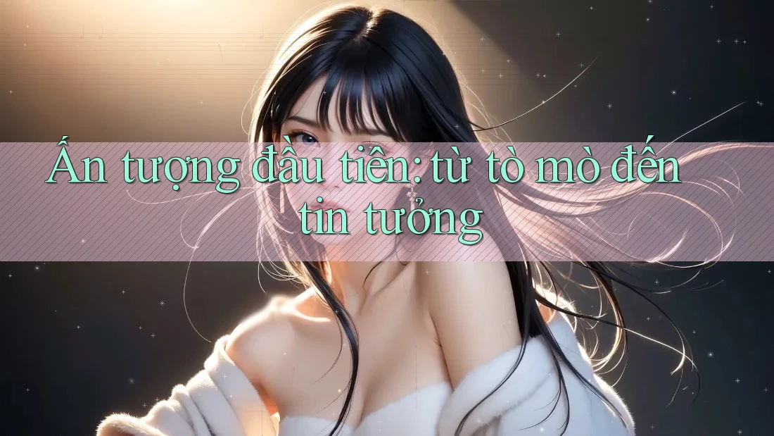 Ấn tượng đầu tiên: từ tò mò đến tin tưởng Ấn tượng đầu tiên: từ tò mò đến tin tưởng