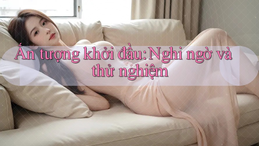 Ấn tượng khởi đầu: Nghi ngờ và thử nghiệm