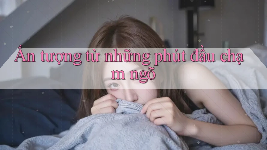 Ấn tượng từ những phút đầu chạm ngõ Ấn tượng từ những phút đầu chạm ngõ