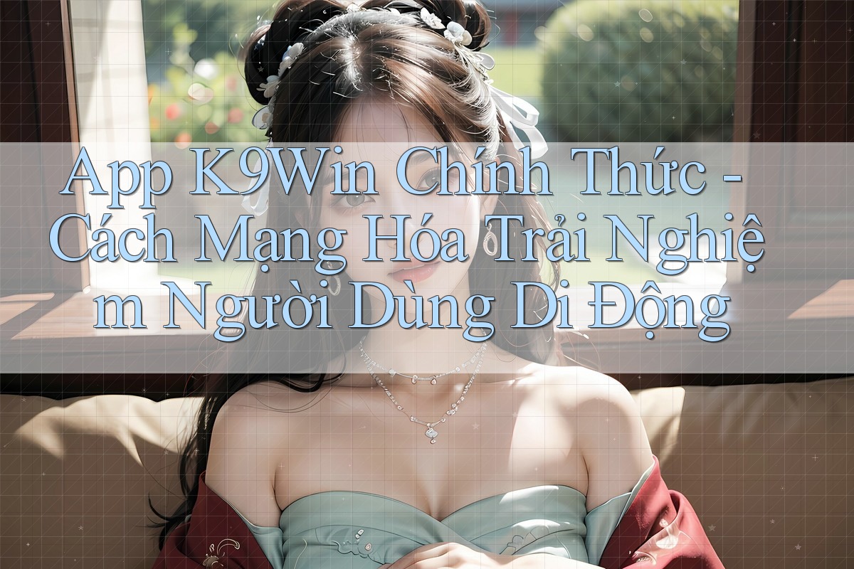 App K9Win Chính Thức - Cách Mạng Hóa Trải Nghiệm Người Dùng Di Động