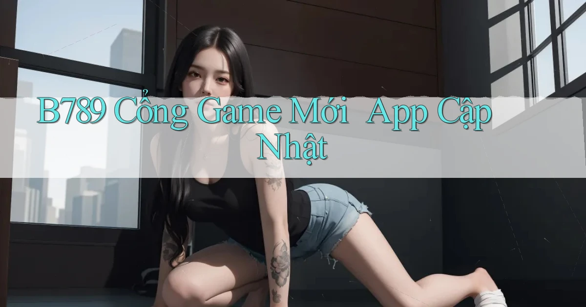 b789   Cổng Game Mới ｜ App Cập Nhật