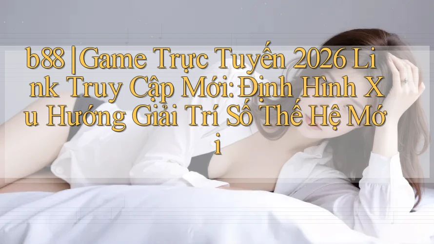b88 | Game Trực Tuyến 2026 Link Truy Cập Mới: Định Hình Xu Hướng Giải Trí Số Thế Hệ Mới b88 | Game Trực Tuyến 2026 Link Truy Cập Mới: Định Hình Xu Hướng Giải Trí Số Thế Hệ Mới