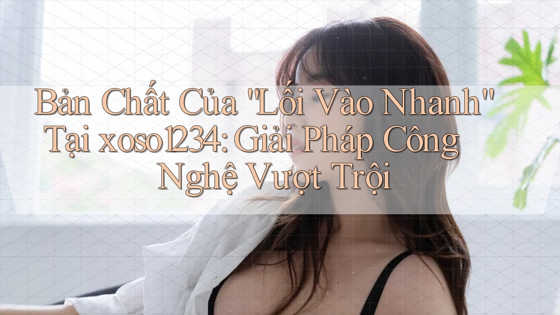 Bản Chất Của “Lối Vào Nhanh” Tại xoso1234: Giải Pháp Công Nghệ Vượt Trội