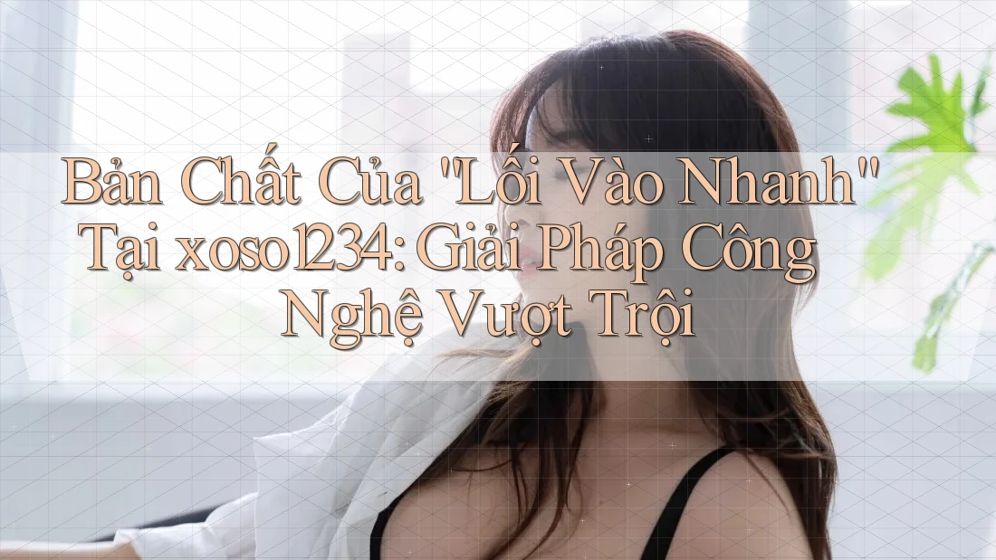 Bản Chất Của “Lối Vào Nhanh” Tại xoso1234: Giải Pháp Công Nghệ Vượt Trội