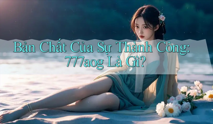 Bản Chất Của Sự Thành Công: 777aog Là Gì?