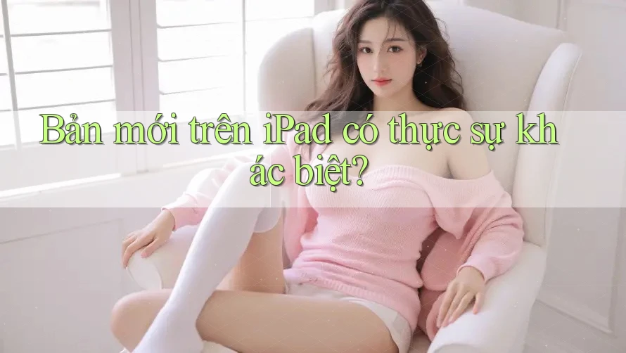 Bản mới trên iPad có thực sự khác biệt? Bản mới trên iPad có thực sự khác biệt?